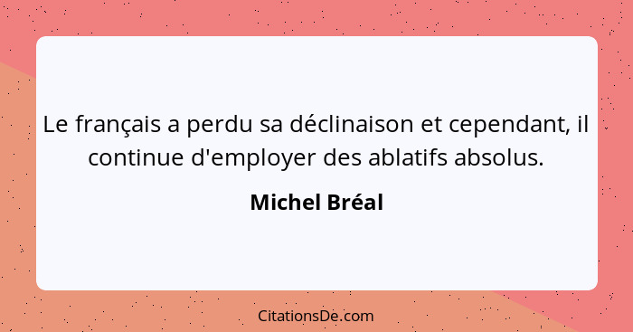Le français a perdu sa déclinaison et cependant, il continue d'employer des ablatifs absolus.... - Michel Bréal