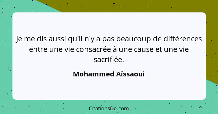 Je me dis aussi qu'il n'y a pas beaucoup de différences entre une vie consacrée à une cause et une vie sacrifiée.... - Mohammed Aïssaoui