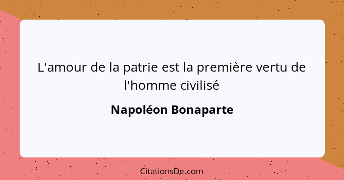 L'amour de la patrie est la première vertu de l'homme civilisé... - Napoléon Bonaparte