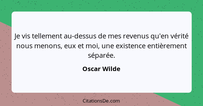 Je vis tellement au-dessus de mes revenus qu'en vérité nous menons, eux et moi, une existence entièrement séparée.... - Oscar Wilde