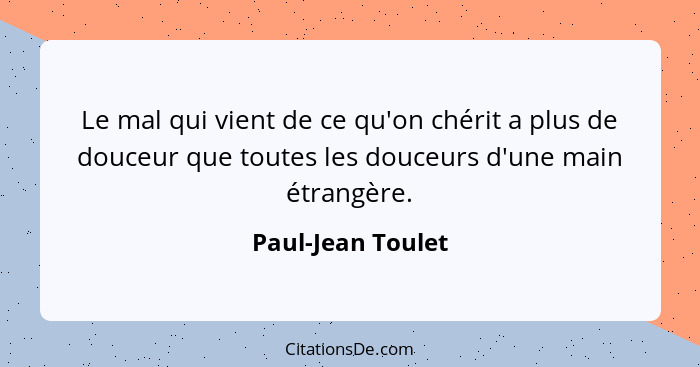 Le mal qui vient de ce qu'on chérit a plus de douceur que toutes les douceurs d'une main étrangère.... - Paul-Jean Toulet