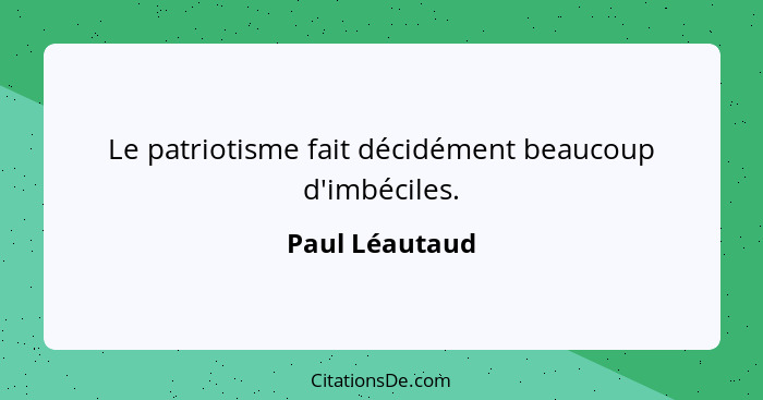 Le patriotisme fait décidément beaucoup d'imbéciles.... - Paul Léautaud