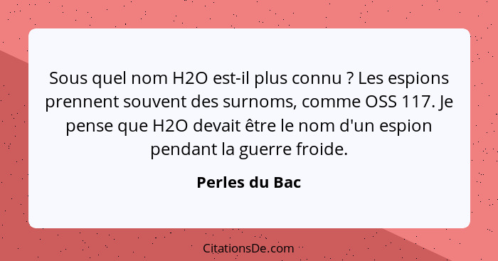 Sous quel nom H2O est-il plus connu ? Les espions prennent souvent des surnoms, comme OSS 117. Je pense que H2O devait être le no... - Perles du Bac