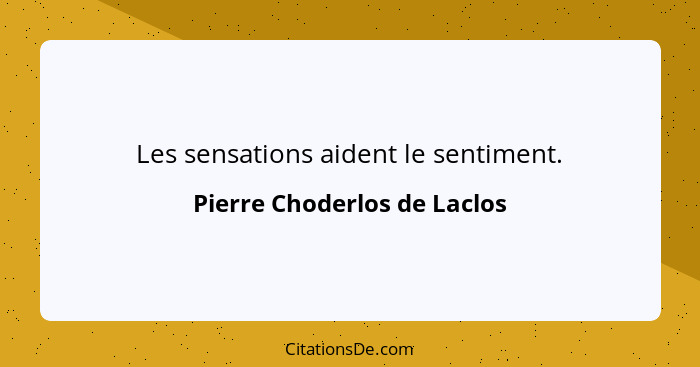 Les sensations aident le sentiment.... - Pierre Choderlos de Laclos