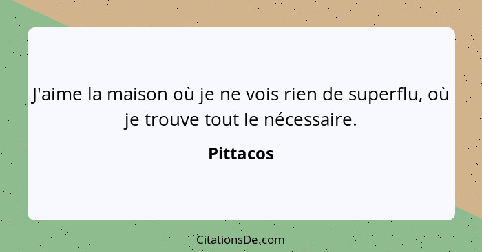 J'aime la maison où je ne vois rien de superflu, où je trouve tout le nécessaire.... - Pittacos