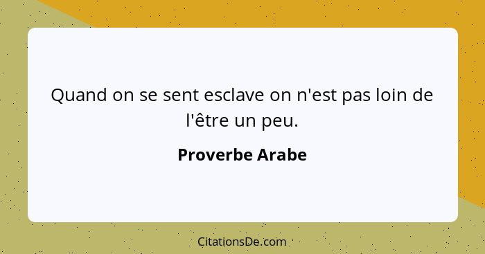 Quand on se sent esclave on n'est pas loin de l'être un peu.... - Proverbe Arabe