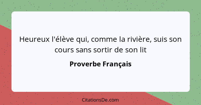 Heureux l'élève qui, comme la rivière, suis son cours sans sortir de son lit... - Proverbe Français