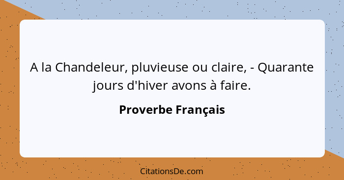 A la Chandeleur, pluvieuse ou claire, - Quarante jours d'hiver avons à faire.... - Proverbe Français