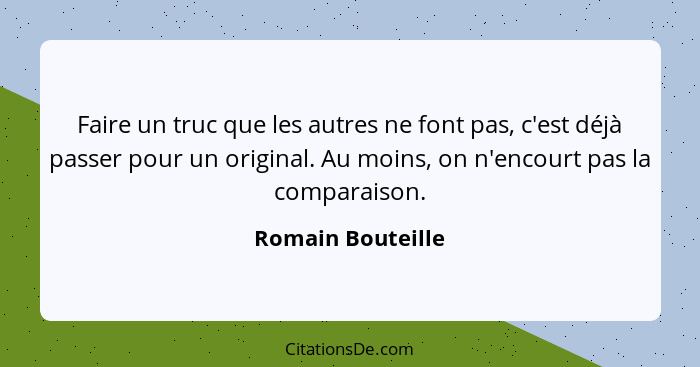 Faire un truc que les autres ne font pas, c'est déjà passer pour un original. Au moins, on n'encourt pas la comparaison.... - Romain Bouteille