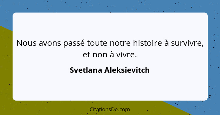 Nous avons passé toute notre histoire à survivre, et non à vivre.... - Svetlana Aleksievitch