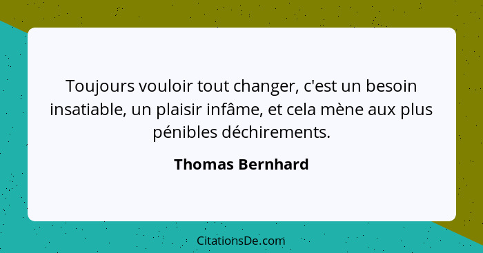 Toujours vouloir tout changer, c'est un besoin insatiable, un plaisir infâme, et cela mène aux plus pénibles déchirements.... - Thomas Bernhard