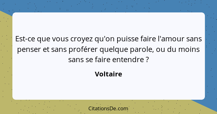 Est-ce que vous croyez qu'on puisse faire l'amour sans penser et sans proférer quelque parole, ou du moins sans se faire entendre ?... - Voltaire