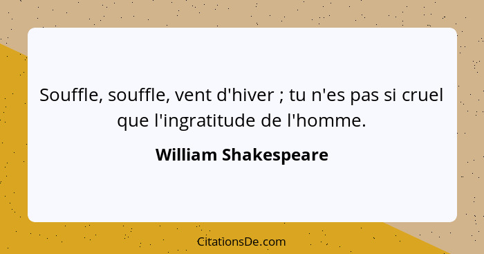 Souffle, souffle, vent d'hiver ; tu n'es pas si cruel que l'ingratitude de l'homme.... - William Shakespeare