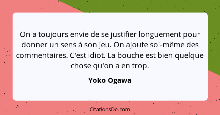 On a toujours envie de se justifier longuement pour donner un sens à son jeu. On ajoute soi-même des commentaires. C'est idiot. La bouche... - Yoko Ogawa