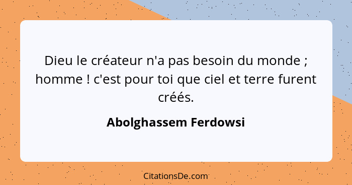 Dieu le créateur n'a pas besoin du monde ; homme ! c'est pour toi que ciel et terre furent créés.... - Abolghassem Ferdowsi