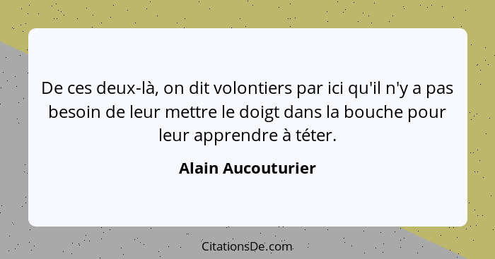 De ces deux-là, on dit volontiers par ici qu'il n'y a pas besoin de leur mettre le doigt dans la bouche pour leur apprendre à téte... - Alain Aucouturier