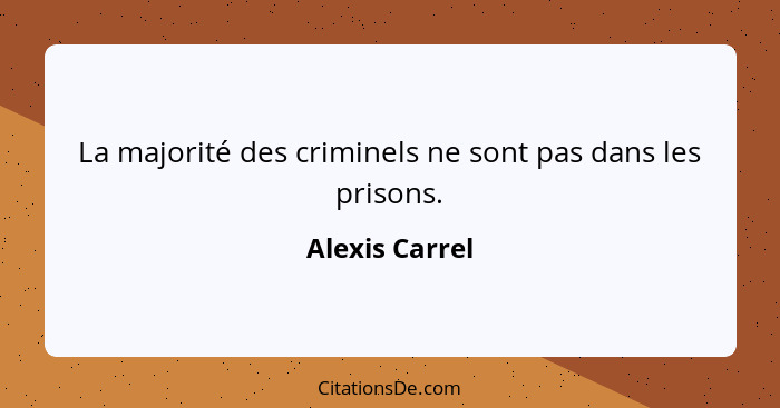 La majorité des criminels ne sont pas dans les prisons.... - Alexis Carrel