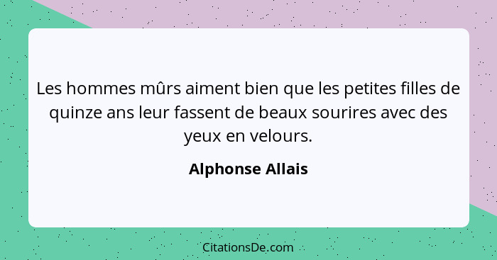 Les hommes mûrs aiment bien que les petites filles de quinze ans leur fassent de beaux sourires avec des yeux en velours.... - Alphonse Allais