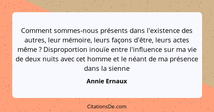 Comment sommes-nous présents dans l'existence des autres, leur mémoire, leurs façons d'être, leurs actes même ? Disproportion inou... - Annie Ernaux