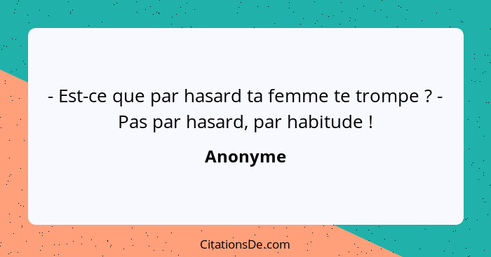 - Est-ce que par hasard ta femme te trompe ? - Pas par hasard, par habitude !... - Anonyme