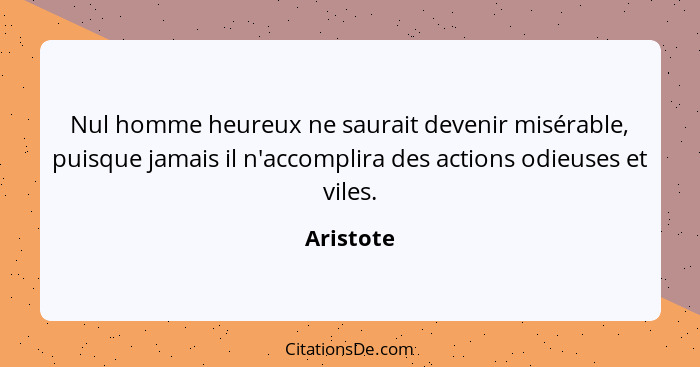 Nul homme heureux ne saurait devenir misérable, puisque jamais il n'accomplira des actions odieuses et viles.... - Aristote