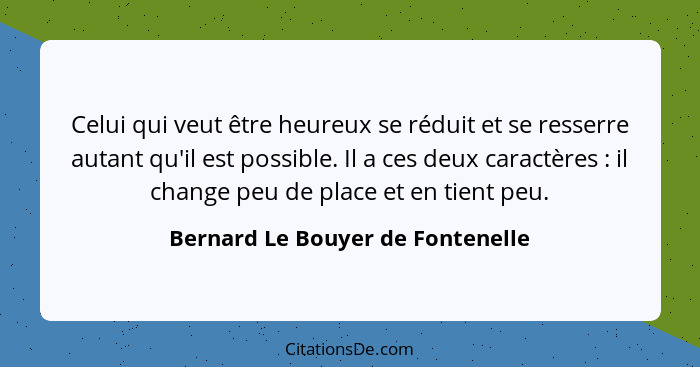 Celui qui veut être heureux se réduit et se resserre autant qu'il est possible. Il a ces deux caractères : il c... - Bernard Le Bouyer de Fontenelle