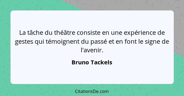 La tâche du théâtre consiste en une expérience de gestes qui témoignent du passé et en font le signe de l'avenir.... - Bruno Tackels