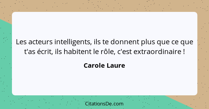 Les acteurs intelligents, ils te donnent plus que ce que t'as écrit, ils habitent le rôle, c'est extraordinaire !... - Carole Laure