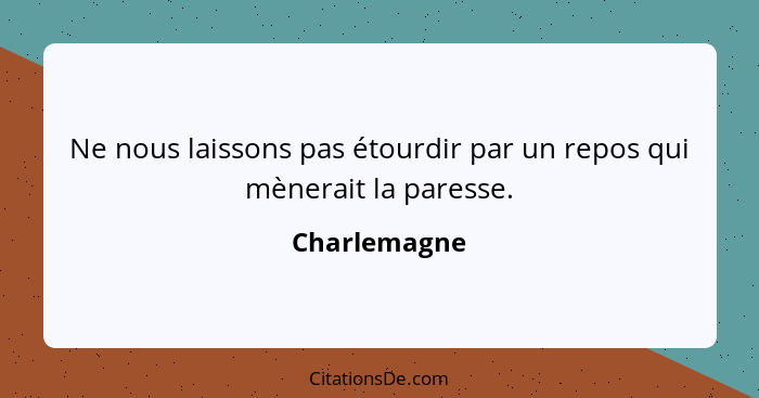 Ne nous laissons pas étourdir par un repos qui mènerait la paresse.... - Charlemagne