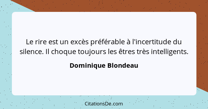 Le rire est un excès préférable à l'incertitude du silence. Il choque toujours les êtres très intelligents.... - Dominique Blondeau