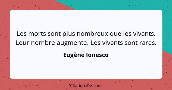 Les morts sont plus nombreux que les vivants. Leur nombre augmente. Les vivants sont rares.... - Eugène Ionesco