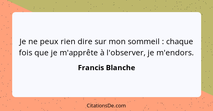 Je ne peux rien dire sur mon sommeil : chaque fois que je m'apprête à l'observer, je m'endors.... - Francis Blanche