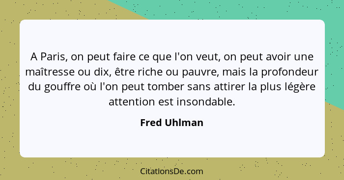 A Paris, on peut faire ce que l'on veut, on peut avoir une maîtresse ou dix, être riche ou pauvre, mais la profondeur du gouffre où l'on... - Fred Uhlman