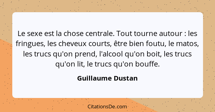 Le sexe est la chose centrale. Tout tourne autour : les fringues, les cheveux courts, être bien foutu, le matos, les trucs qu'... - Guillaume Dustan