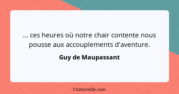 ... ces heures où notre chair contente nous pousse aux accouplements d'aventure.... - Guy de Maupassant