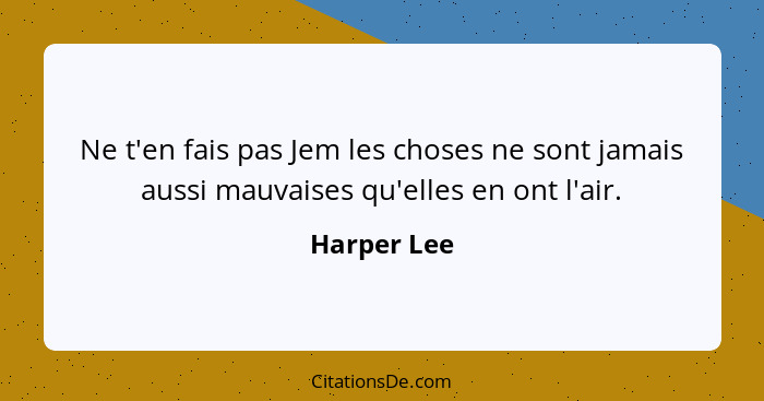 Ne t'en fais pas Jem les choses ne sont jamais aussi mauvaises qu'elles en ont l'air.... - Harper Lee