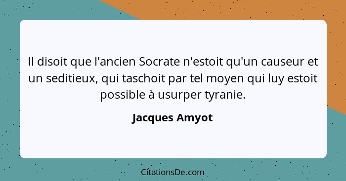 Il disoit que l'ancien Socrate n'estoit qu'un causeur et un seditieux, qui taschoit par tel moyen qui luy estoit possible à usurper ty... - Jacques Amyot