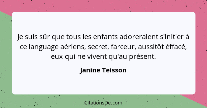 Je suis sûr que tous les enfants adoreraient s'initier à ce language aériens, secret, farceur, aussitôt éffacé, eux qui ne vivent qu'... - Janine Teisson