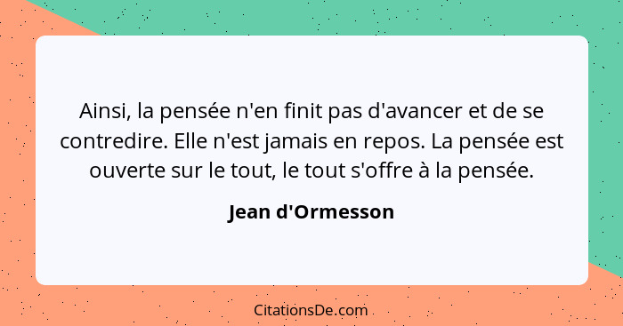 Ainsi, la pensée n'en finit pas d'avancer et de se contredire. Elle n'est jamais en repos. La pensée est ouverte sur le tout, le... - Jean d'Ormesson