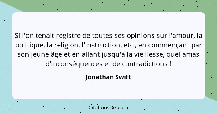 Si l'on tenait registre de toutes ses opinions sur l'amour, la politique, la religion, l'instruction, etc., en commençant par son jeu... - Jonathan Swift