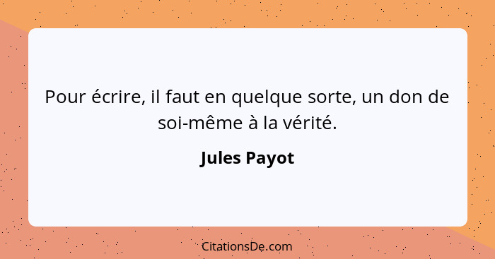 Pour écrire, il faut en quelque sorte, un don de soi-même à la vérité.... - Jules Payot