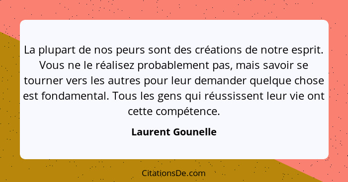 La plupart de nos peurs sont des créations de notre esprit. Vous ne le réalisez probablement pas, mais savoir se tourner vers les a... - Laurent Gounelle