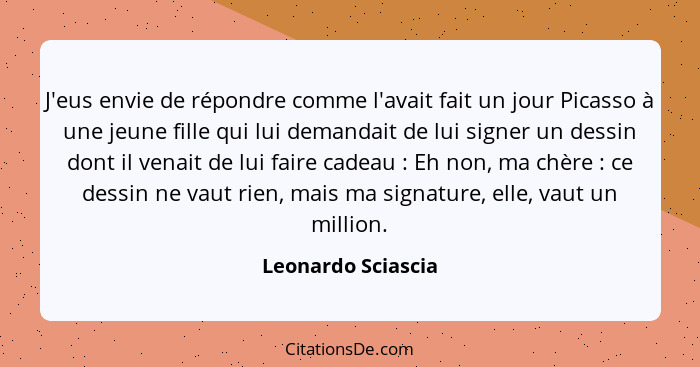 J'eus envie de répondre comme l'avait fait un jour Picasso à une jeune fille qui lui demandait de lui signer un dessin dont il ven... - Leonardo Sciascia