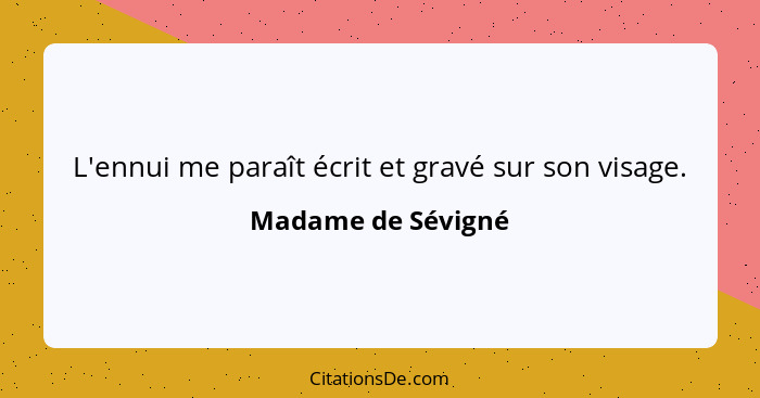 L'ennui me paraît écrit et gravé sur son visage.... - Madame de Sévigné