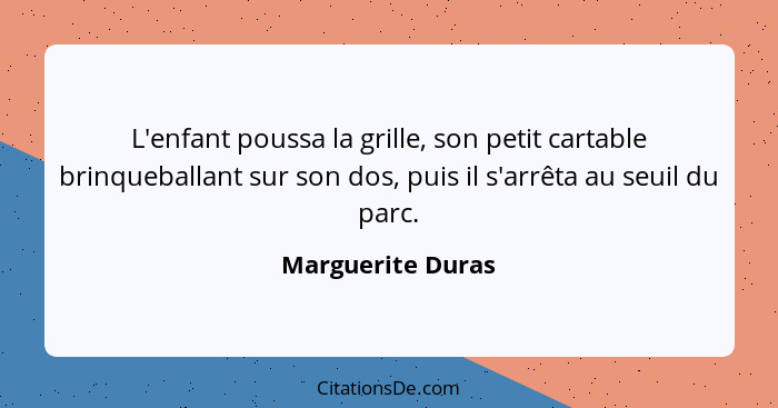 L'enfant poussa la grille, son petit cartable brinqueballant sur son dos, puis il s'arrêta au seuil du parc.... - Marguerite Duras