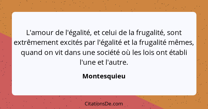 L'amour de l'égalité, et celui de la frugalité, sont extrêmement excités par l'égalité et la frugalité mêmes, quand on vit dans une soci... - Montesquieu