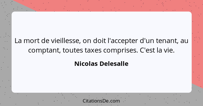 La mort de vieillesse, on doit l'accepter d'un tenant, au comptant, toutes taxes comprises. C'est la vie.... - Nicolas Delesalle