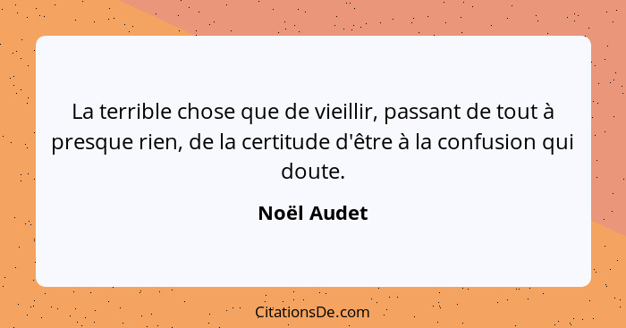 La terrible chose que de vieillir, passant de tout à presque rien, de la certitude d'être à la confusion qui doute.... - Noël Audet