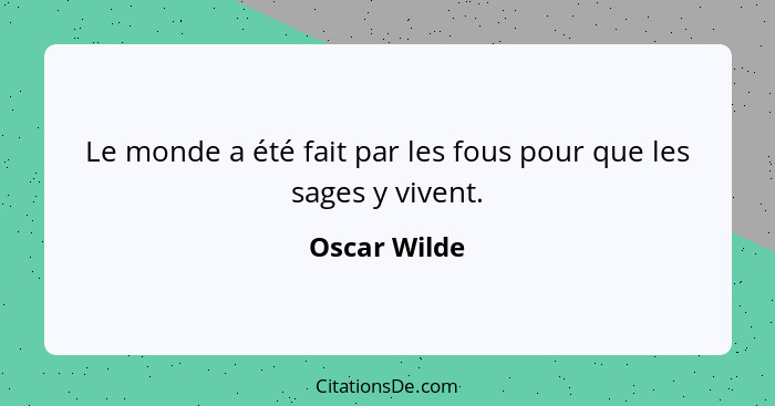 Le monde a été fait par les fous pour que les sages y vivent.... - Oscar Wilde