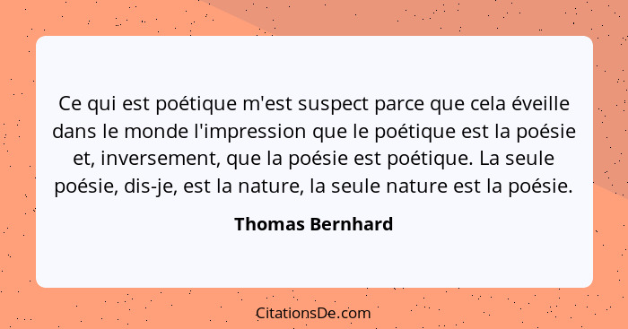Ce qui est poétique m'est suspect parce que cela éveille dans le monde l'impression que le poétique est la poésie et, inversement, q... - Thomas Bernhard